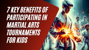 7 Key Benefits of Participating in Martial Arts Tournaments for Kids